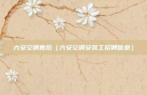 六安空调售后（六安空调安装工招聘信息）