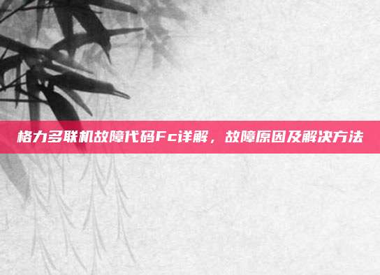 格力多联机故障代码Fc详解，故障原因及解决方法