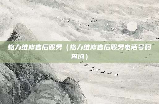 格力维修售后服务（格力维修售后服务电话号码查询）
