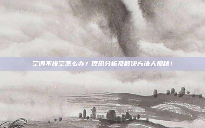空调不排空怎么办？原因分析及解决方法大揭秘！