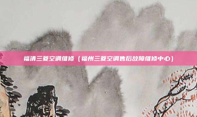 福清三菱空调维修（福州三菱空调售后故障维修中心）