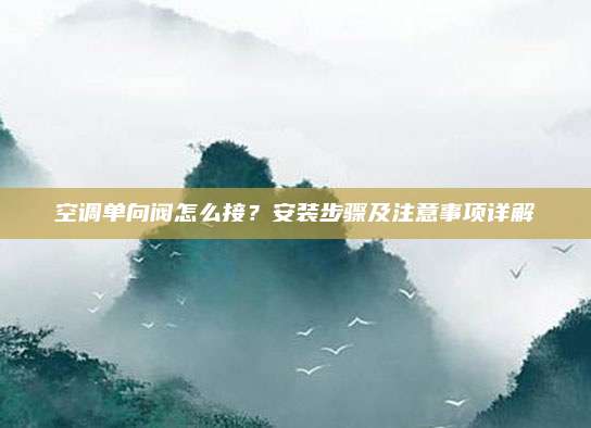 空调单向阀怎么接?安装步骤及注意事项详解