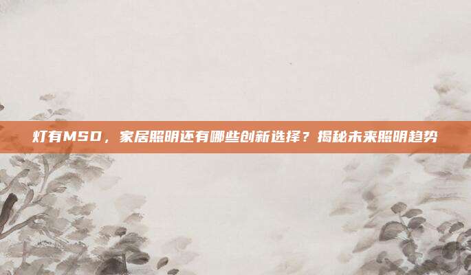 灯有MSD,家居照明还有哪些创新选择?揭秘未来照明趋势