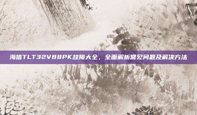 海信TLT32V88PK故障大全，全面解析常见问题及解决方法