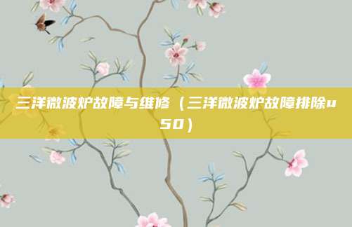 三洋微波炉故障与维修（三洋微波炉故障排除u50）