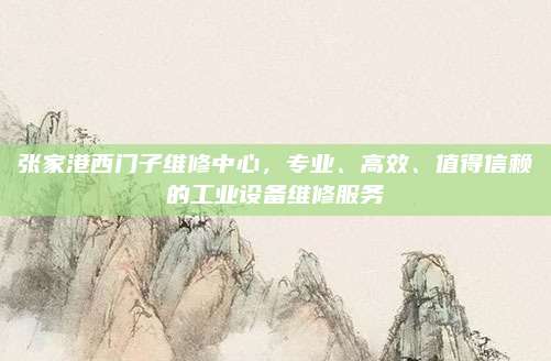 张家港西门子维修中心，专业、高效、值得信赖的工业设备维修服务