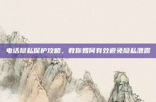 电话隐私保护攻略,教你如何有效避免隐私泄露