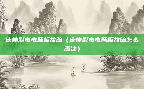 康佳彩电电源板故障（康佳彩电电源板故障怎么解决）