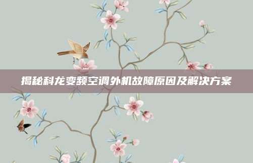 揭秘科龙变频空调外机故障原因及解决方案