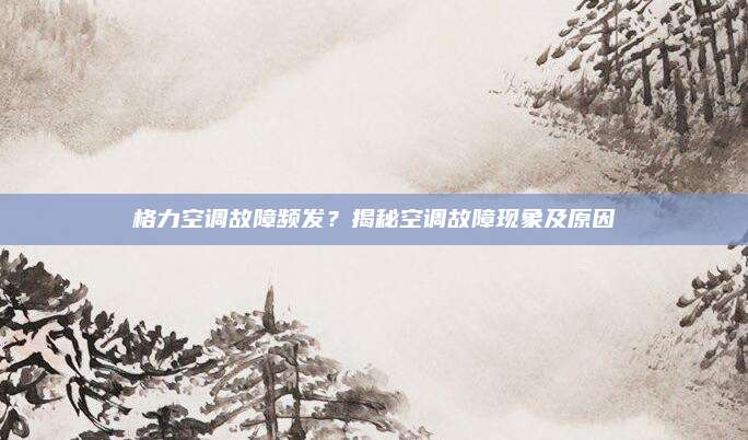 格力空调故障频发?揭秘空调故障现象及原因