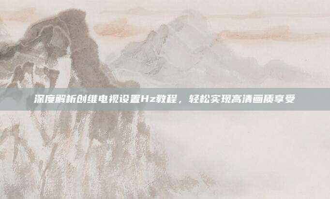 深度解析创维电视设置Hz教程,轻松实现高清画质享受