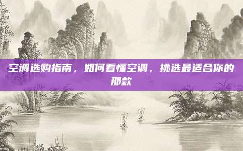 空调选购指南,如何看懂空调,挑选最适合你的那款