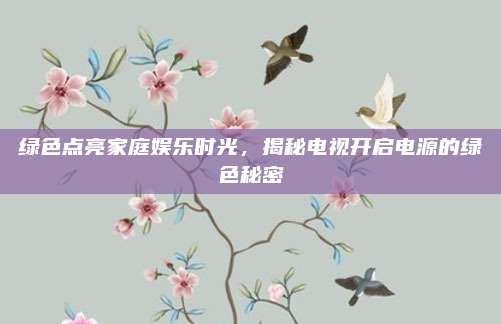 绿色点亮家庭娱乐时光,揭秘电视开启电源的绿色秘密