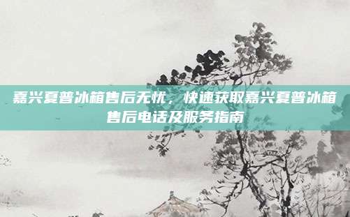 嘉兴夏普冰箱售后无忧，快速获取嘉兴夏普冰箱售后电话及服务指南