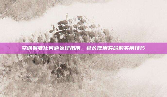 空调架老化问题处理指南，延长使用寿命的实用技巧
