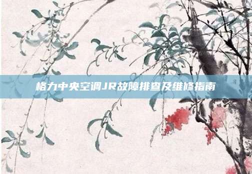 格力中央空调JR故障排查及维修指南