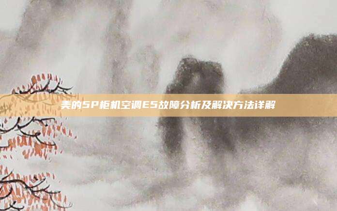 美的5P柜机空调E5故障分析及解决方法详解