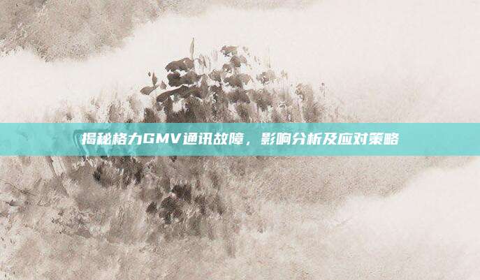 揭秘格力GMV通讯故障,影响分析及应对策略