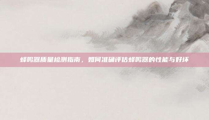 蜂鸣器质量检测指南，如何准确评估蜂鸣器的性能与好坏