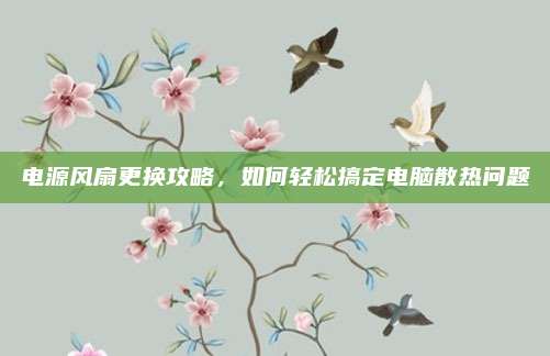 电源风扇更换攻略,如何轻松搞定电脑散热问题