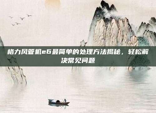 格力风管机e6最简单的处理方法揭秘,轻松解决常见问题