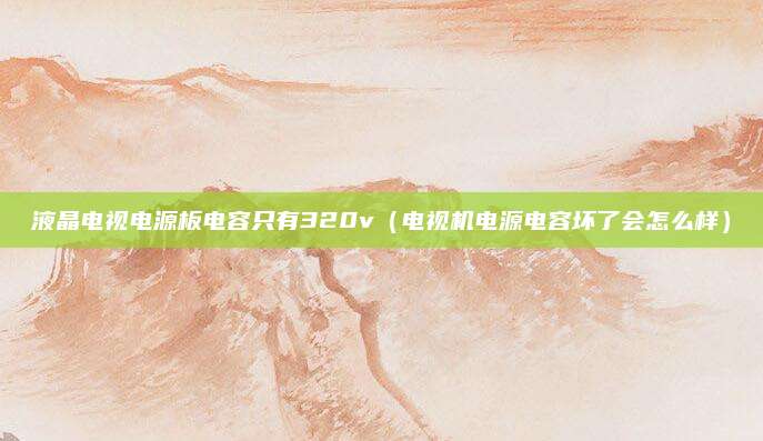液晶电视电源板电容只有320v（电视机电源电容坏了会怎么样）