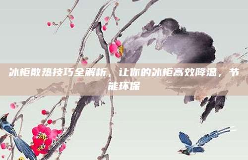 冰柜散热技巧全解析，让你的冰柜高效降温，节能环保