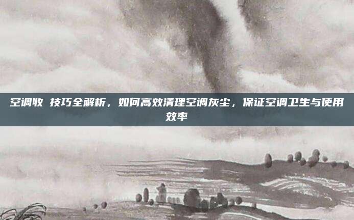 空调收坲技巧全解析,如何高效清理空调灰尘,保证空调卫生与使用效率