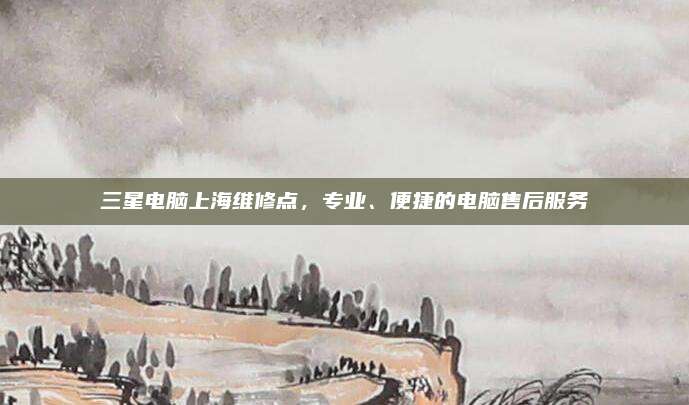 三星电脑上海维修点，专业、便捷的电脑售后服务