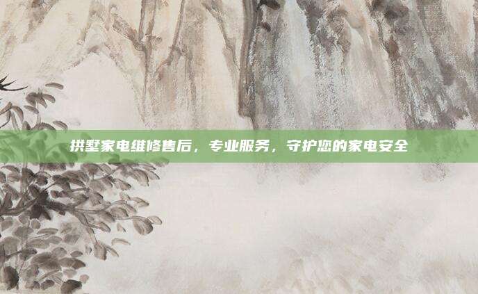 拱墅家电维修售后，专业服务，守护您的家电安全