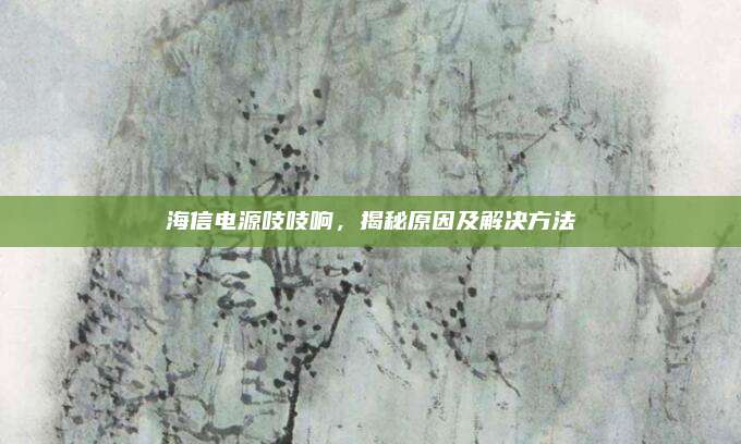 海信电源吱吱响，揭秘原因及解决方法