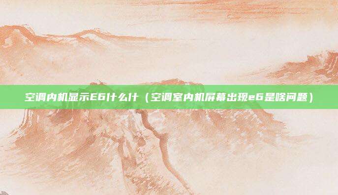 空调内机显示E6什么什（空调室内机屏幕出现e6是啥问题）