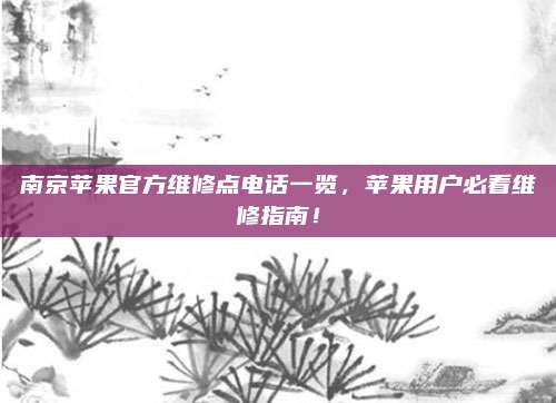 南京苹果官方维修点电话一览,苹果用户必看维修指南!