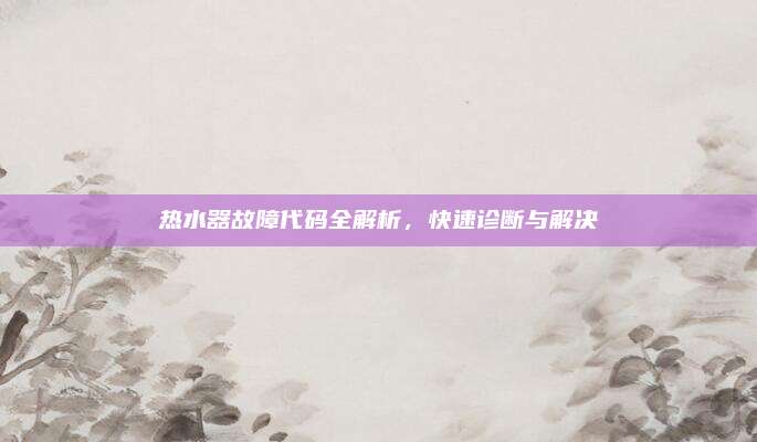 热水器故障代码全解析，快速诊断与解决