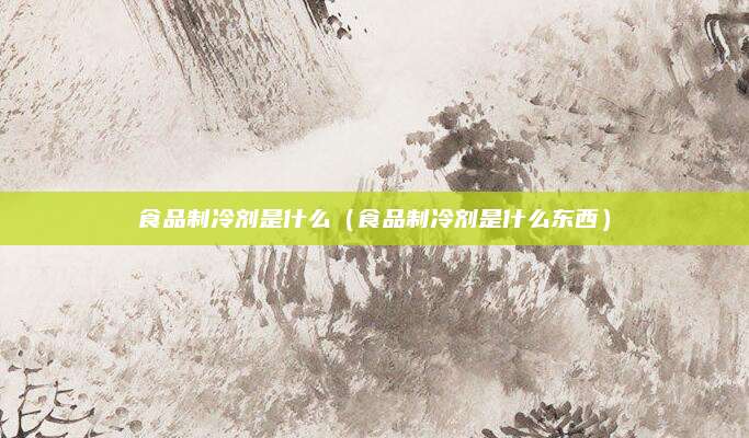 食品制冷剂是什么（食品制冷剂是什么东西）