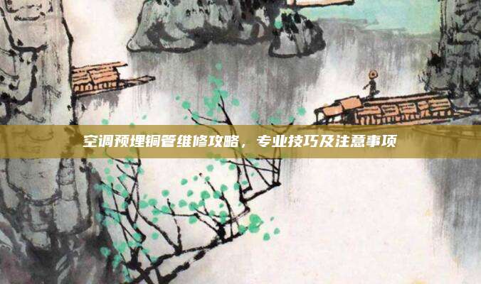 空调预埋铜管维修攻略，专业技巧及注意事项