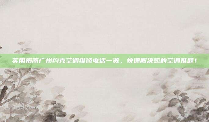 实用指南广州约克空调维修电话一览，快速解决您的空调难题！