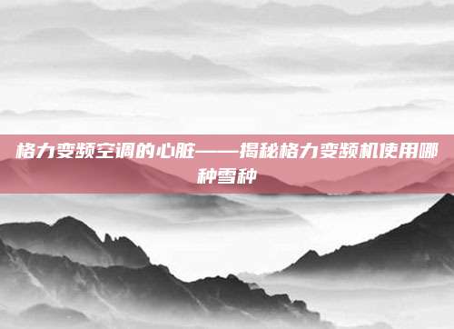 格力变频空调的心脏——揭秘格力变频机使用哪种雪种