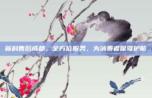 新科售后成都，全方位服务，为消费者保驾护航