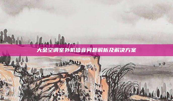 大金空调室外机噪音问题解析及解决方案