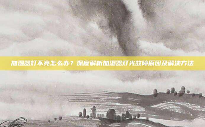 加湿器灯不亮怎么办？深度解析加湿器灯光故障原因及解决方法