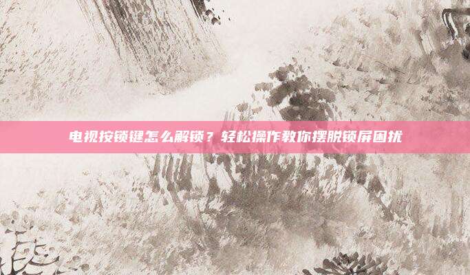 电视按锁键怎么解锁？轻松操作教你摆脱锁屏困扰