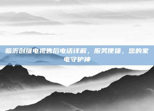 临沂创维电视售后电话详解，服务便捷，您的家电守护神