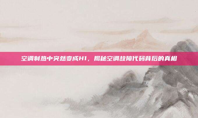 空调制热中突然变成H1,揭秘空调故障代码背后的真相
