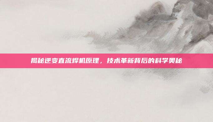揭秘逆变直流焊机原理，技术革新背后的科学奥秘