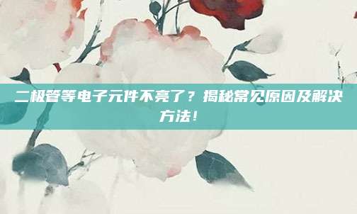 二极管等电子元件不亮了？揭秘常见原因及解决方法！