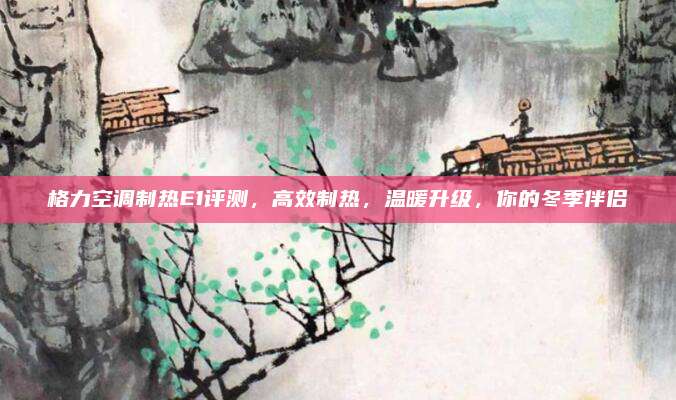 格力空调制热E1评测，高效制热，温暖升级，你的冬季伴侣