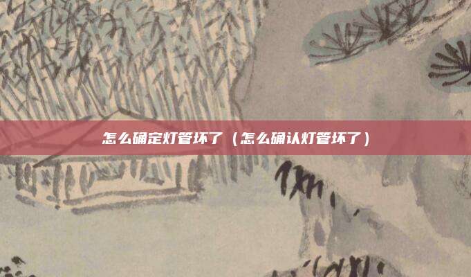 怎么确定灯管坏了(怎么确认灯管坏了)
