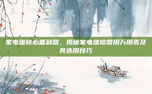 家电维修必备利器，揭秘家电维修常用万用表及其选用技巧
