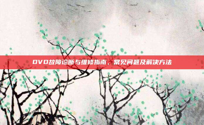 DVD故障诊断与维修指南，常见问题及解决方法
